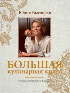 Юлия Высоцкая - Большая кулинарная книга. Лучшие рецепты