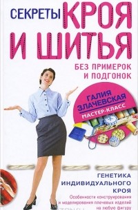 Галия Злачевская - Секреты кроя и шитья без примерок и подгонок. Особенности конструирования и моделирования плечевых изделий на любую фигуру