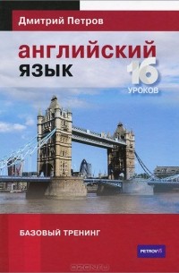 Дмитрий Петров - Английский язык. Базовый тренинг. 16 уроков