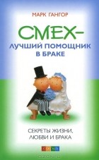 Марк Гангор - Смех - лучший помошник в браке. Секреты жизни, любви и брака