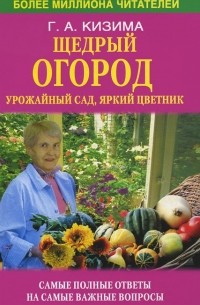 Галина Кизима - Щедрый огород, урожайный сад, яркий цветник. Самые полные ответы на самые важные вопросы