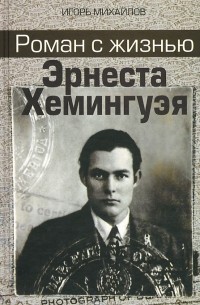 Игорь Михайлов - Роман с жизнью Эрнеста Хемингуэя