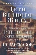 Элкан Натан Адлер - Дети Вечного Жида, или Увлекательное путешествие по Средневековью