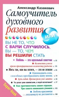 Александр Казакевич - Самоучитель духовного развития, или Вы - не то, что с вами случилось, вы - то, чем вы решили стать