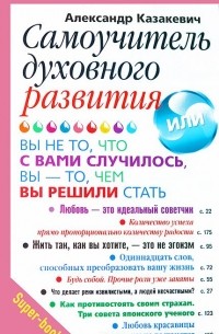 Александр Казакевич - Самоучитель духовного развития, или Вы - не то, что с вами случилось, вы - то, чем вы решили стать