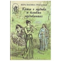 Вера Васина-Гроссман - Книга о музыке и великих музыкантах