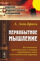 Люсьен Леви-Брюль - Первобытное мышление. Коллективные представления в сознании первобытных людей и их мистический характер