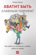 Роберт Гловер - Хватит быть славным парнем! Проверенный способ добиться желаемого в любви, сексе и жизни