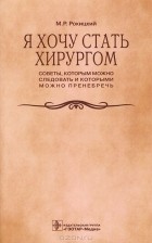 Михаил Рокицкий - Я хочу стать хирургом. Советы, которым можно следовать и которыми можно пренебречь