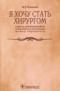 Михаил Рокицкий - Я хочу стать хирургом. Советы, которым можно следовать и которыми можно пренебречь