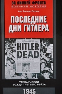 Хью Тревор-Ропер - Последние дни Гитлера. Тайна гибели вождя Третьего рейха. 1945