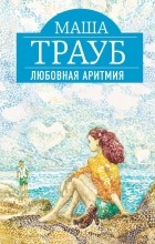 Маша Трауб - Любовная аритмия