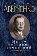 Аркадий Аверченко - Малое собрание сочинений (сборник)