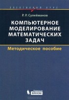 Ринат Сулейманов - Компьютерное моделирование математических задач. Элективный курс. Методическое пособие