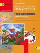 Лариса Неменская - Изобразительное искусство. 1 класс. Рабочая тетрадь. Твоя мастерская