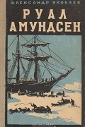 Александр Яковлев - Руал Амундсен