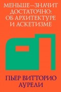 Пьер Витторио Аурели - Меньше - значит достаточно. Об архитектуре и аскетизме