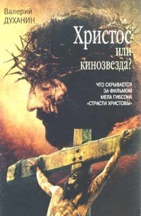 Протоиерей Валерий Духанин - Христос или кинозвезда? Что скрывается за фильмом Мела Гибсона «Страсти Христовы»