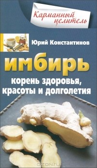 Юрий Константинов - Имбирь. Корень здоровья, красоты и долголетия