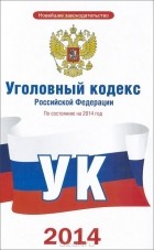  - Уголовный кодекс Российской Федерации по состоянию на 2014 год