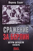 Вернер Хаупт - Сражение за Берлин. Штурм цитадели Гитлера. 1945
