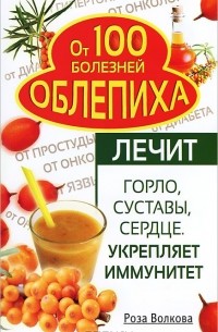 Роза Волкова - Облепиха от 100 болезней. Лечит горло, суставы, сердце. Укрепляет иммунитет