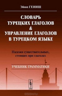 Эйюп Гениш - Словарь турецких глаголов & управление в турецком языке. Падежи существительных, стоящих при глаголах