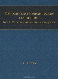 Иоганн Карл Фридрих Гаусс - Избранные геодезические сочинения. Том 1. Способ наименьших квадратов