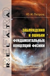 Юрий Петров - Заблуждения и ошибки фундаментальных концепций физики