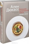 Ален Дюкасс - Большая кулинарная книга. Овощи и паста
