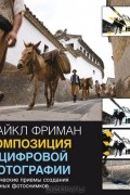 Майкл Фриман - Композиция в цифровой фотографии. Творческие приемы создания удачных фотоснимков