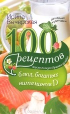Ирина Вечерская - 100 рецептов блюд, богатыми витамином D