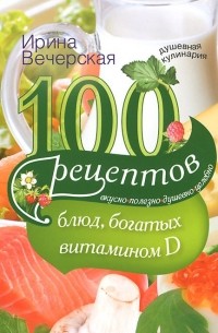 Ирина Вечерская - 100 рецептов блюд, богатыми витамином D