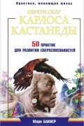 Марк Бакнер - Обрети силу Карлоса Кастанеды. 50 практик для развития сверхспособностей