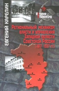 Евгений Карелин - Региональный механизм власти и управления Западной области Советской России (1917-1937 гг.)