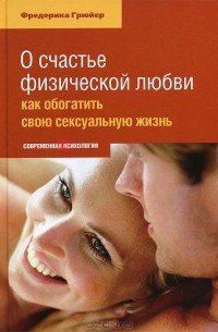 Фредерика Грюйер - О счастье физической любви. Как обогатить свою сексуальную жизнь