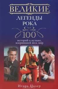 Игорь Цалер - Великие легенды рока. 100 историй о музыке, "взорвавший" весь мир
