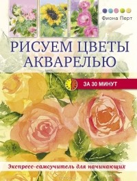 Фиона Перт - Рисуем цветы акварелью за 30 минут
