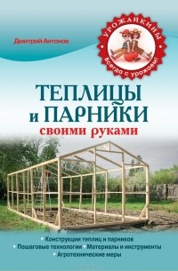 Дмитрий Антонов - Теплицы и парники своими руками