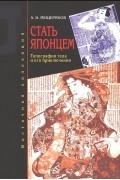 Александр Мещеряков - Стать японцем. Топография тела и его приключения