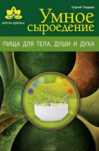 Сергей Гладков - Умное сыроедение. Пища для тела, души и духа