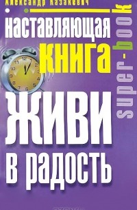 Александр Казакевич - Наставляющая книга. Живи в радость