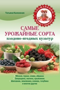 Татьяна Калюжная - Самые урожайные сорта плодово-ягодных культур