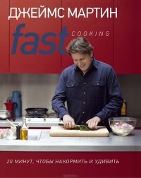 Джеймс Мартин - Fast Cooking: 20 минут, чтобы накормить и удивить
