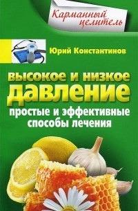 Юрий Константинов - Высокое и низкое давление. Простые и эффективные способы лечения