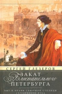 Сергей Глезеров - Закат блистательного Петербурга. Быт и нравы Северной столицы Серебрянного века