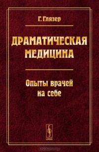 Гуго Глязер - Драматическая медицина. Опыты врачей на себе