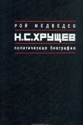 Рой Медведев - Н. С. Хрущев. Политическая биография