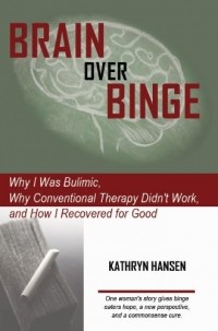 Kathryn Hansen - Brain over Binge: Why I Was Bulimic, Why Conventional Therapy Didn't Work, and How I Recovered for Good