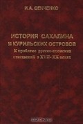 История Сахалина и Курильских островов. К проблеме русско-японских отношений в XVII-XX вв.
